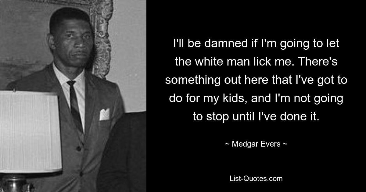 I'll be damned if I'm going to let the white man lick me. There's something out here that I've got to do for my kids, and I'm not going to stop until I've done it. — © Medgar Evers