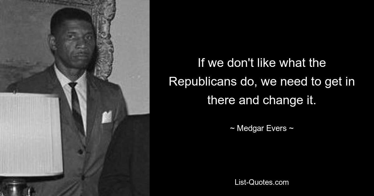 If we don't like what the Republicans do, we need to get in there and change it. — © Medgar Evers