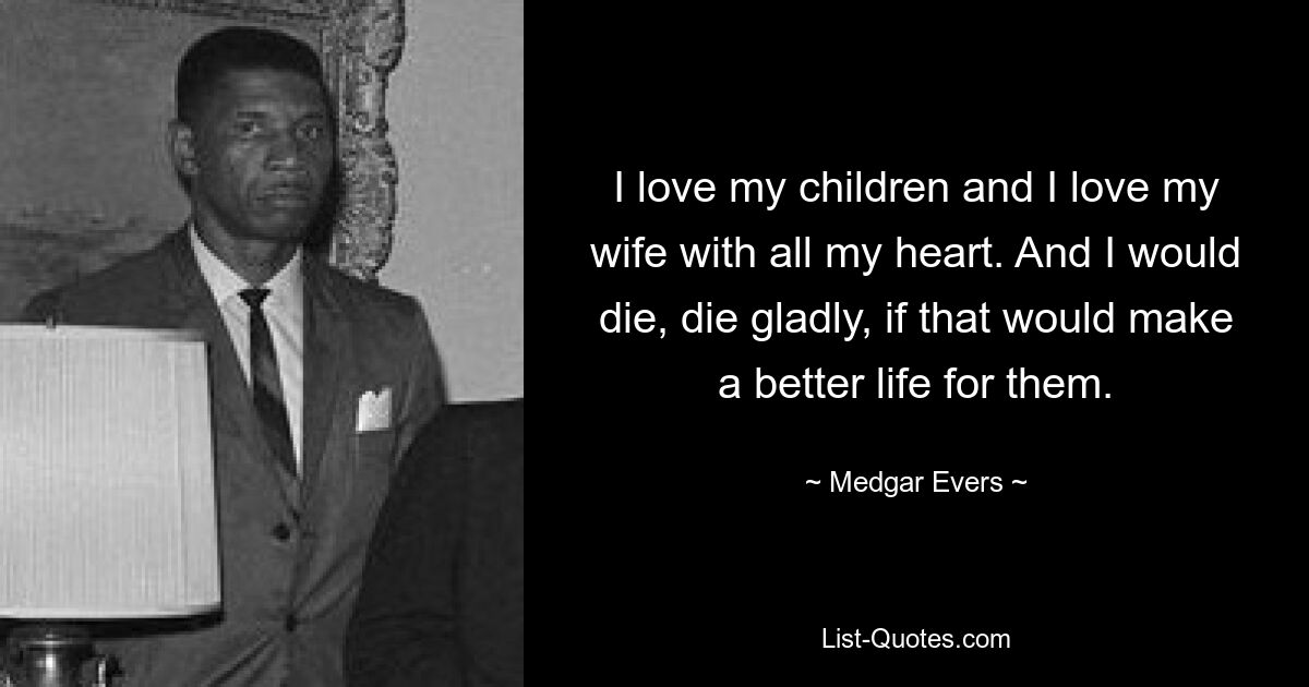 I love my children and I love my wife with all my heart. And I would die, die gladly, if that would make a better life for them. — © Medgar Evers