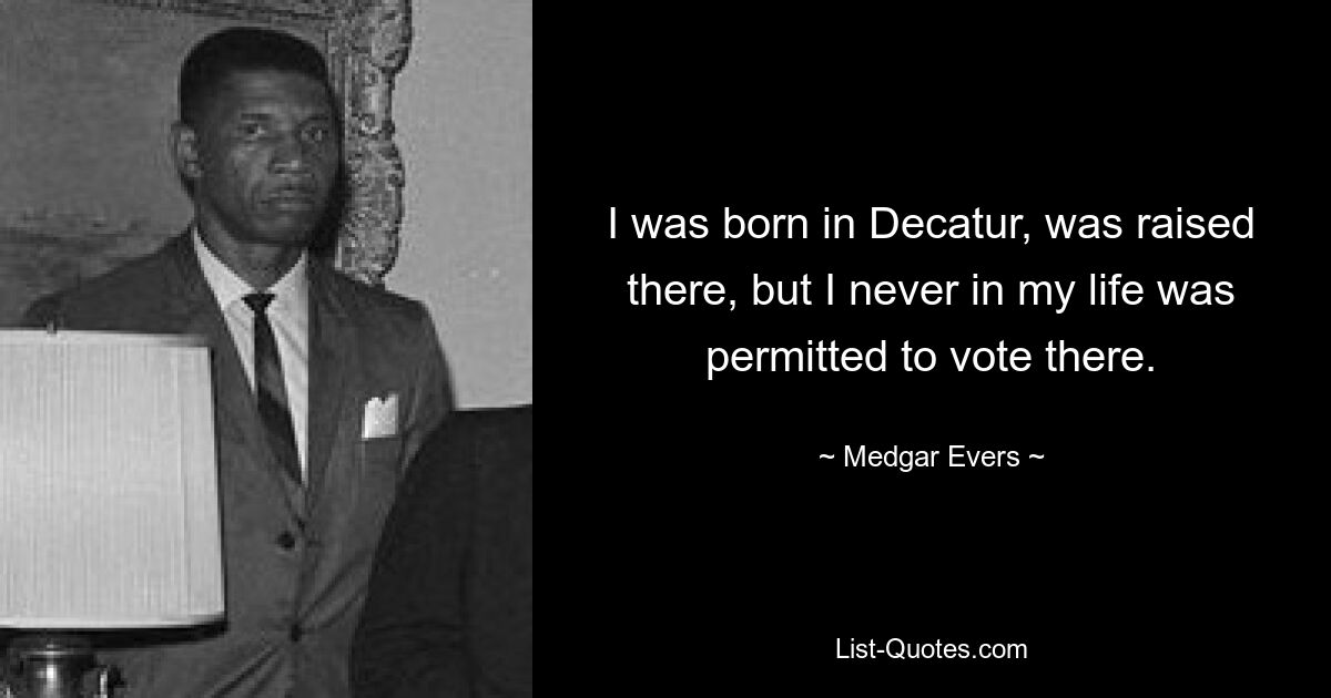 I was born in Decatur, was raised there, but I never in my life was permitted to vote there. — © Medgar Evers