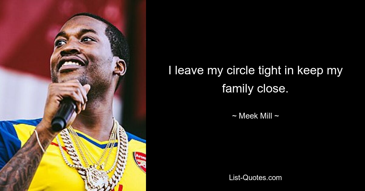 I leave my circle tight in keep my family close. — © Meek Mill