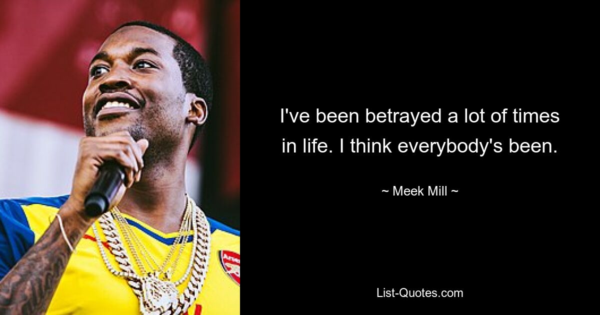 I've been betrayed a lot of times in life. I think everybody's been. — © Meek Mill