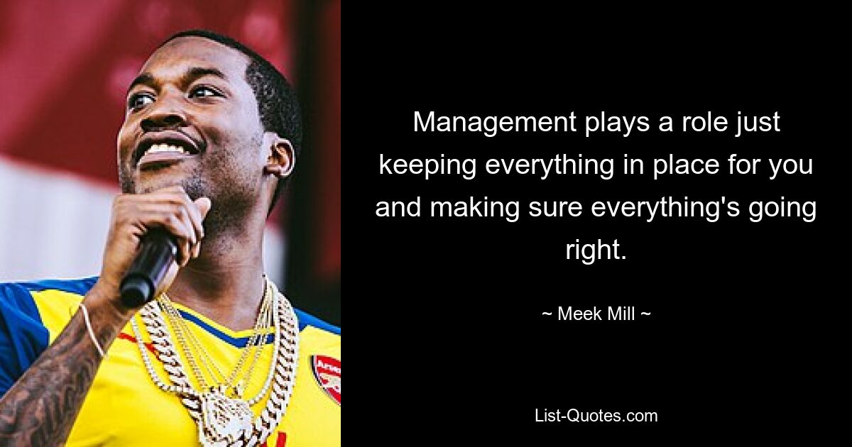 Management plays a role just keeping everything in place for you and making sure everything's going right. — © Meek Mill