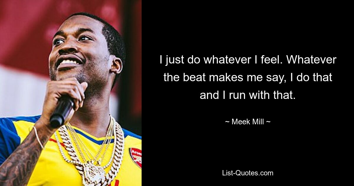 I just do whatever I feel. Whatever the beat makes me say, I do that and I run with that. — © Meek Mill