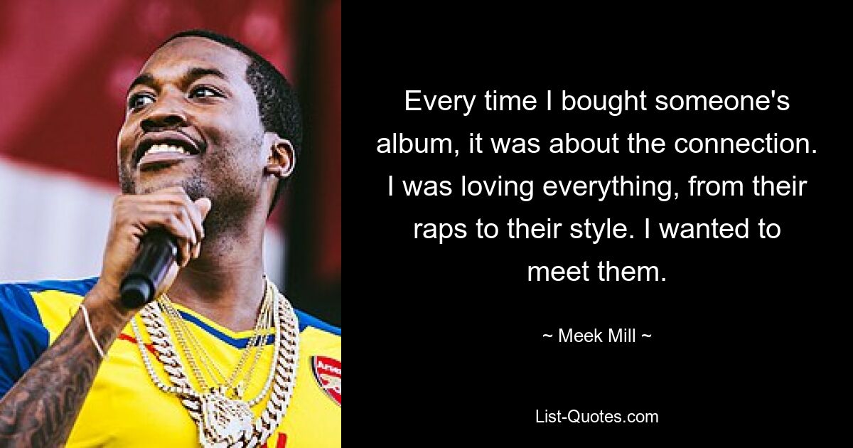 Every time I bought someone's album, it was about the connection. I was loving everything, from their raps to their style. I wanted to meet them. — © Meek Mill