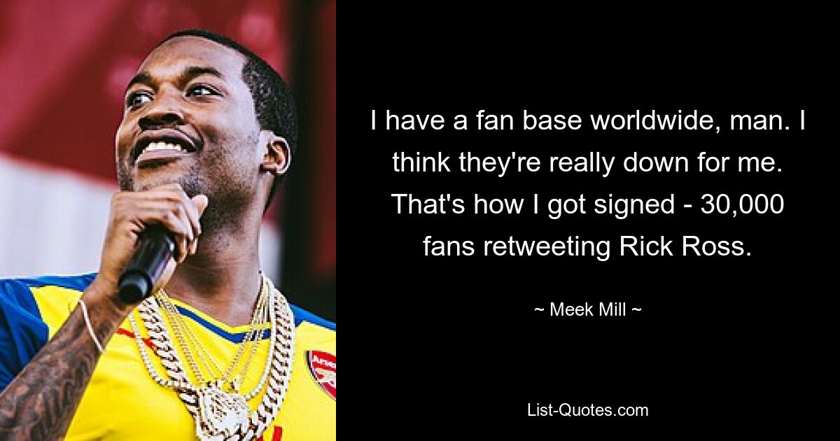 I have a fan base worldwide, man. I think they're really down for me. That's how I got signed - 30,000 fans retweeting Rick Ross. — © Meek Mill