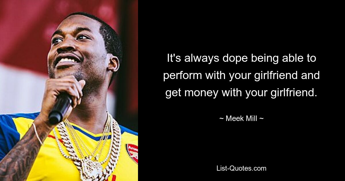 It's always dope being able to perform with your girlfriend and get money with your girlfriend. — © Meek Mill