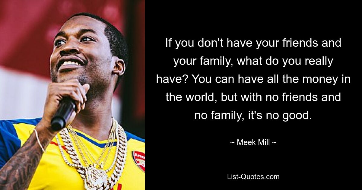 If you don't have your friends and your family, what do you really have? You can have all the money in the world, but with no friends and no family, it's no good. — © Meek Mill