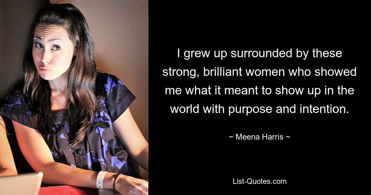 I grew up surrounded by these strong, brilliant women who showed me what it meant to show up in the world with purpose and intention. — © Meena Harris