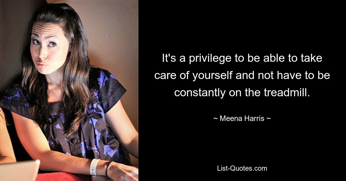 It's a privilege to be able to take care of yourself and not have to be constantly on the treadmill. — © Meena Harris