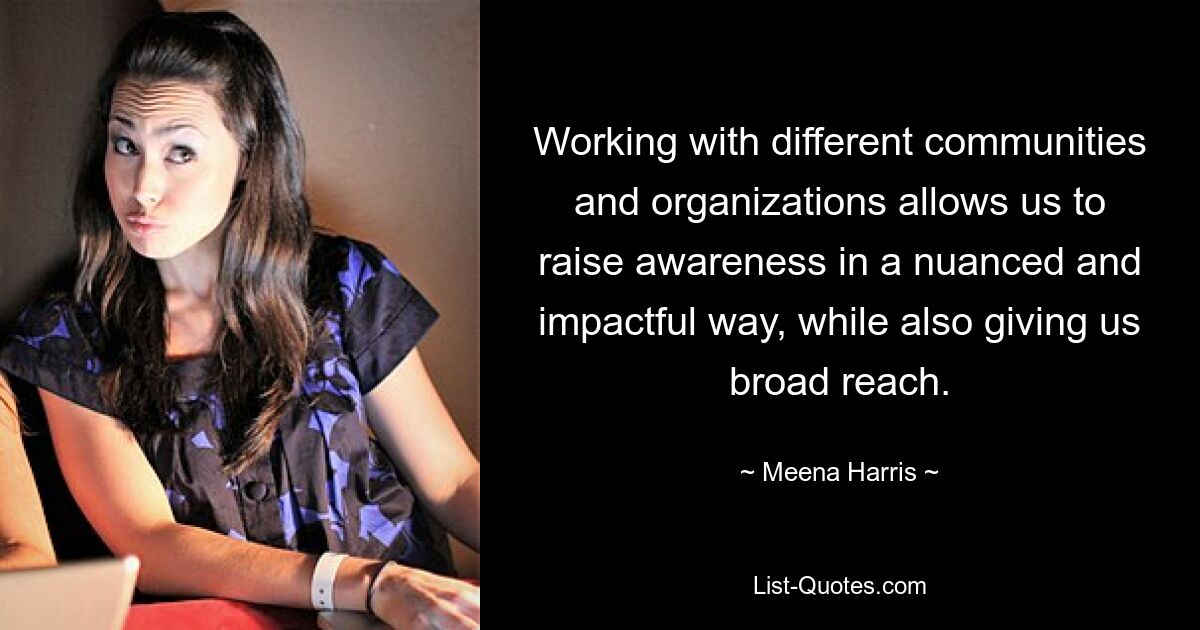 Working with different communities and organizations allows us to raise awareness in a nuanced and impactful way, while also giving us broad reach. — © Meena Harris