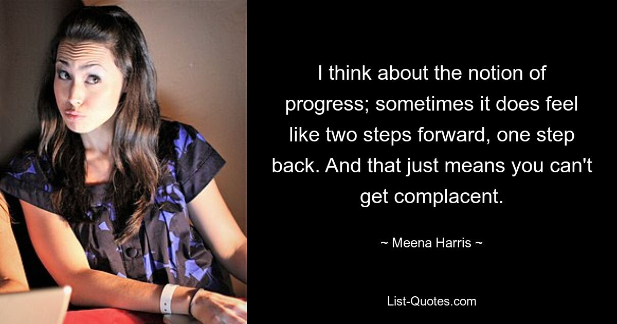 I think about the notion of progress; sometimes it does feel like two steps forward, one step back. And that just means you can't get complacent. — © Meena Harris