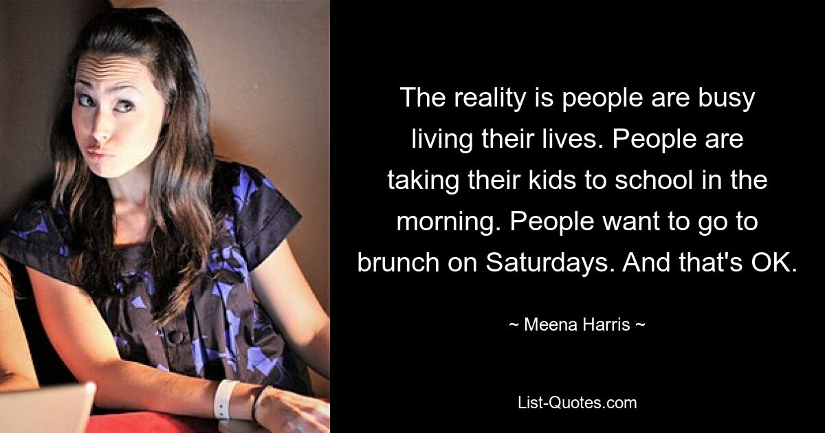 The reality is people are busy living their lives. People are taking their kids to school in the morning. People want to go to brunch on Saturdays. And that's OK. — © Meena Harris