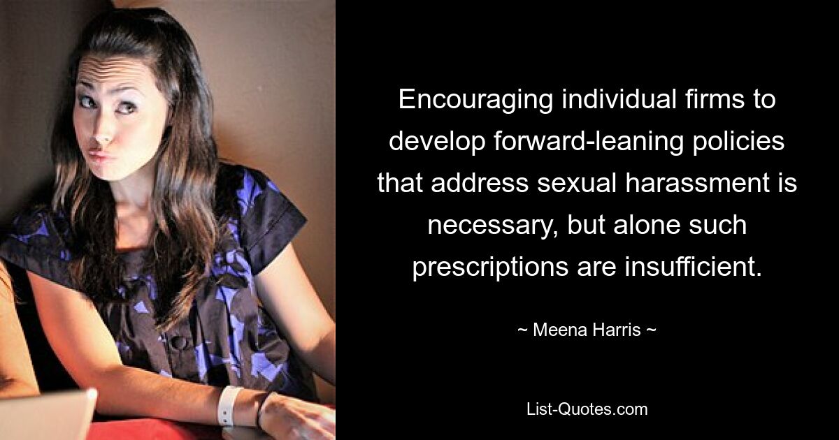 Encouraging individual firms to develop forward-leaning policies that address sexual harassment is necessary, but alone such prescriptions are insufficient. — © Meena Harris