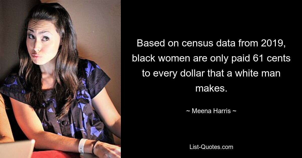 Based on census data from 2019, black women are only paid 61 cents to every dollar that a white man makes. — © Meena Harris