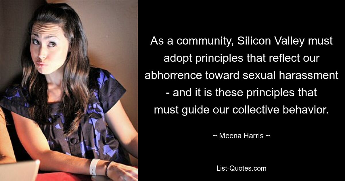 As a community, Silicon Valley must adopt principles that reflect our abhorrence toward sexual harassment - and it is these principles that must guide our collective behavior. — © Meena Harris