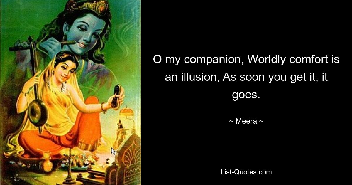 O my companion, Worldly comfort is an illusion, As soon you get it, it goes. — © Meera