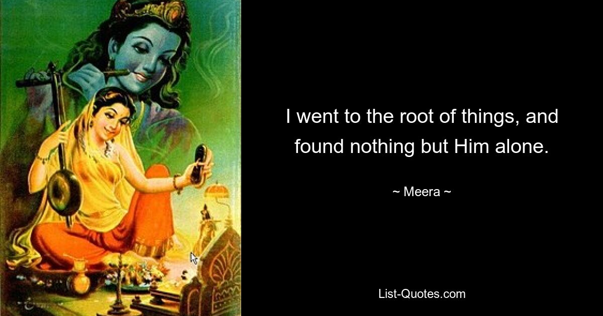 I went to the root of things, and found nothing but Him alone. — © Meera