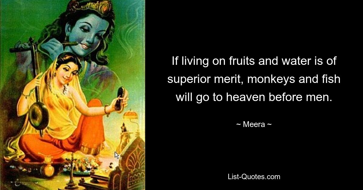 If living on fruits and water is of superior merit, monkeys and fish will go to heaven before men. — © Meera