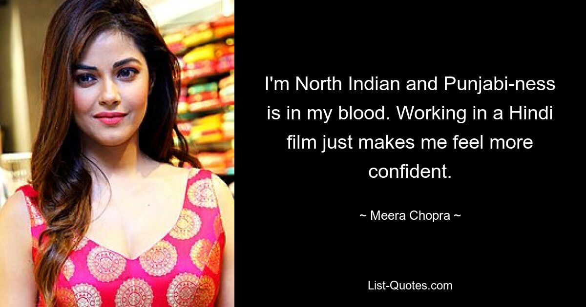 I'm North Indian and Punjabi-ness is in my blood. Working in a Hindi film just makes me feel more confident. — © Meera Chopra