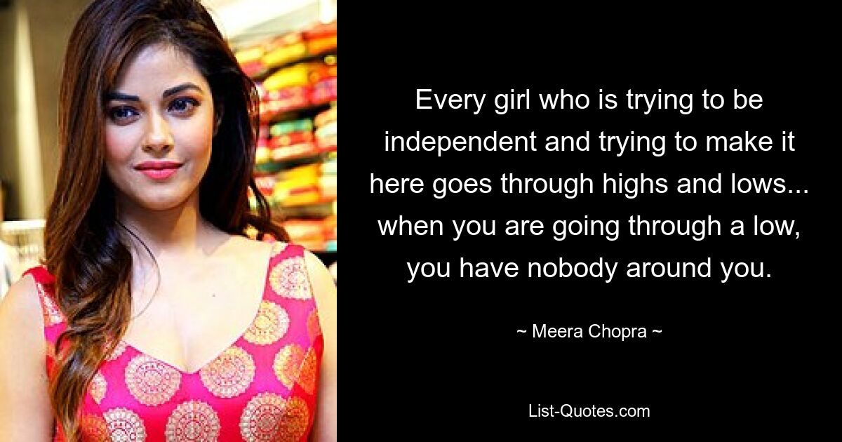 Every girl who is trying to be independent and trying to make it here goes through highs and lows... when you are going through a low, you have nobody around you. — © Meera Chopra