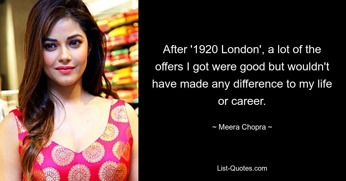 After '1920 London', a lot of the offers I got were good but wouldn't have made any difference to my life or career. — © Meera Chopra