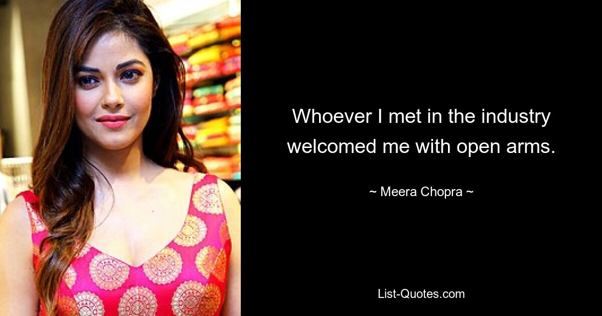 Whoever I met in the industry welcomed me with open arms. — © Meera Chopra