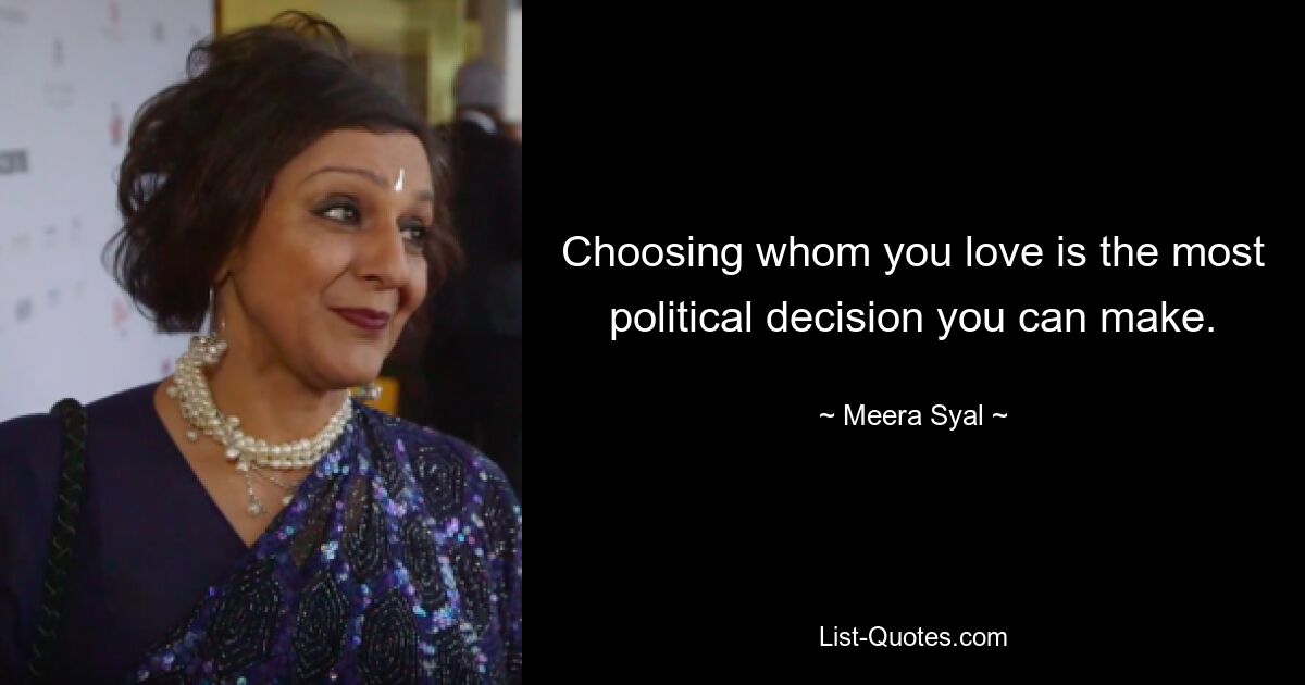 Choosing whom you love is the most political decision you can make. — © Meera Syal