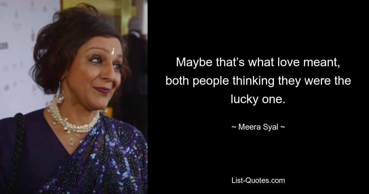 Maybe that’s what love meant, both people thinking they were the lucky one. — © Meera Syal