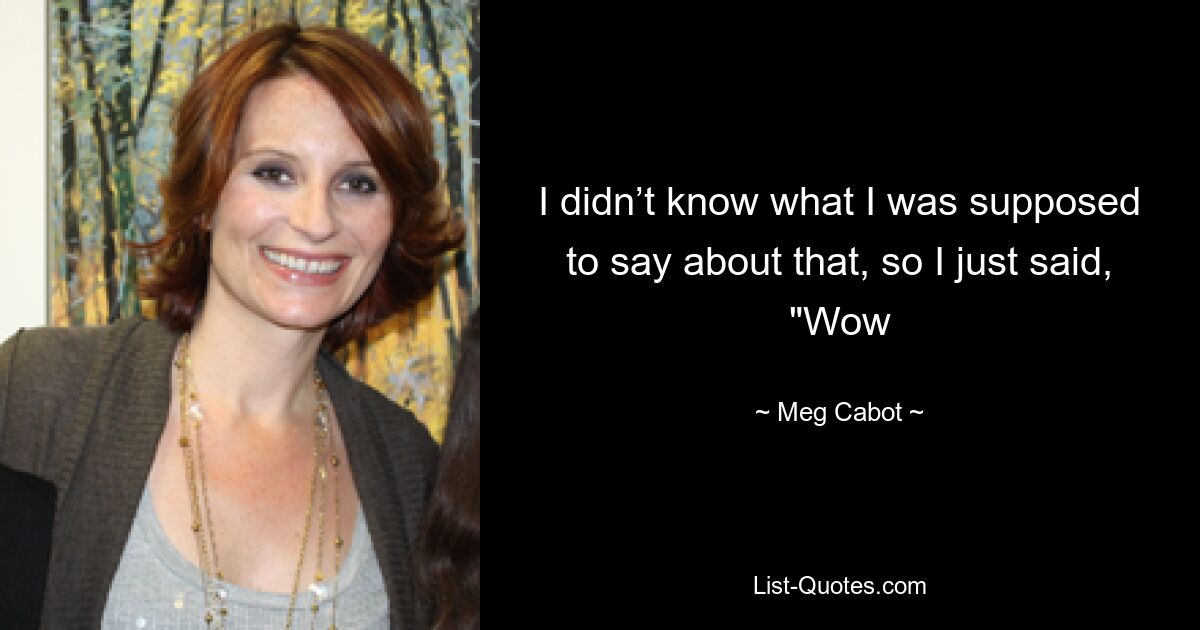 I didn’t know what I was supposed to say about that, so I just said, "Wow — © Meg Cabot