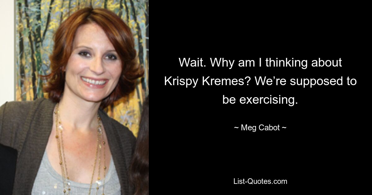 Wait. Why am I thinking about Krispy Kremes? We’re supposed to be exercising. — © Meg Cabot