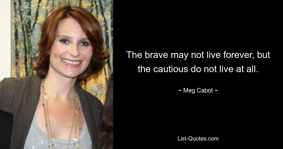 The brave may not live forever, but the cautious do not live at all. — © Meg Cabot