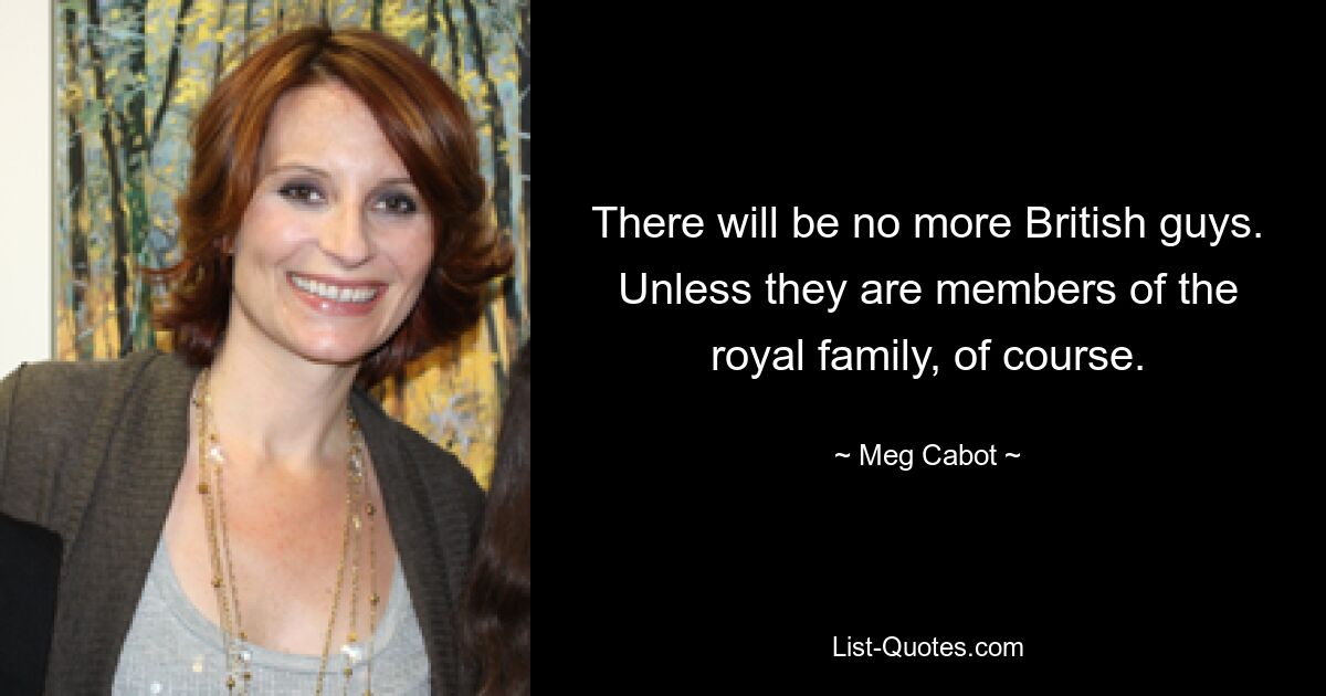 There will be no more British guys. Unless they are members of the royal family, of course. — © Meg Cabot