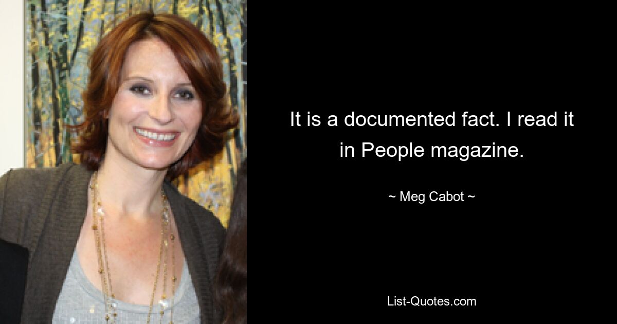 It is a documented fact. I read it in People magazine. — © Meg Cabot