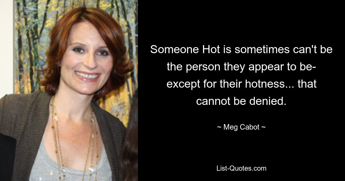 Someone Hot is sometimes can't be the person they appear to be- except for their hotness... that cannot be denied. — © Meg Cabot