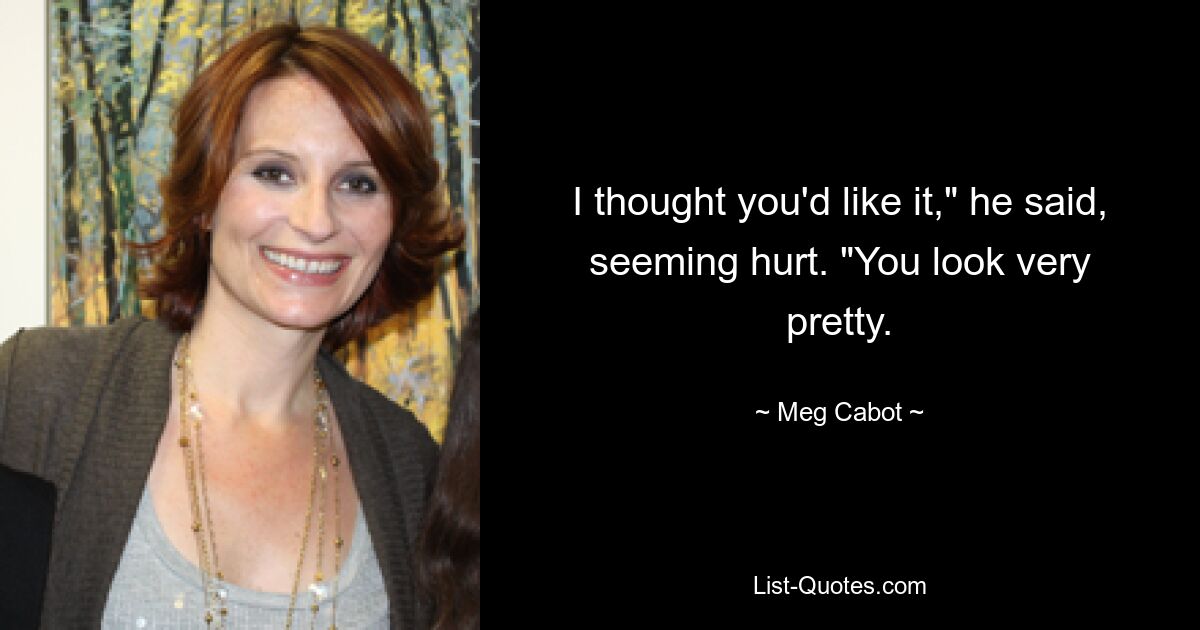 I thought you'd like it," he said, seeming hurt. "You look very pretty. — © Meg Cabot