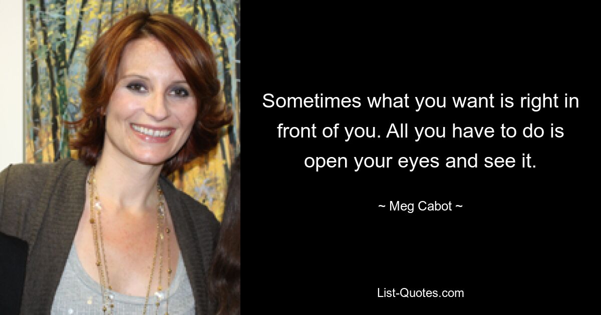 Sometimes what you want is right in front of you. All you have to do is open your eyes and see it. — © Meg Cabot