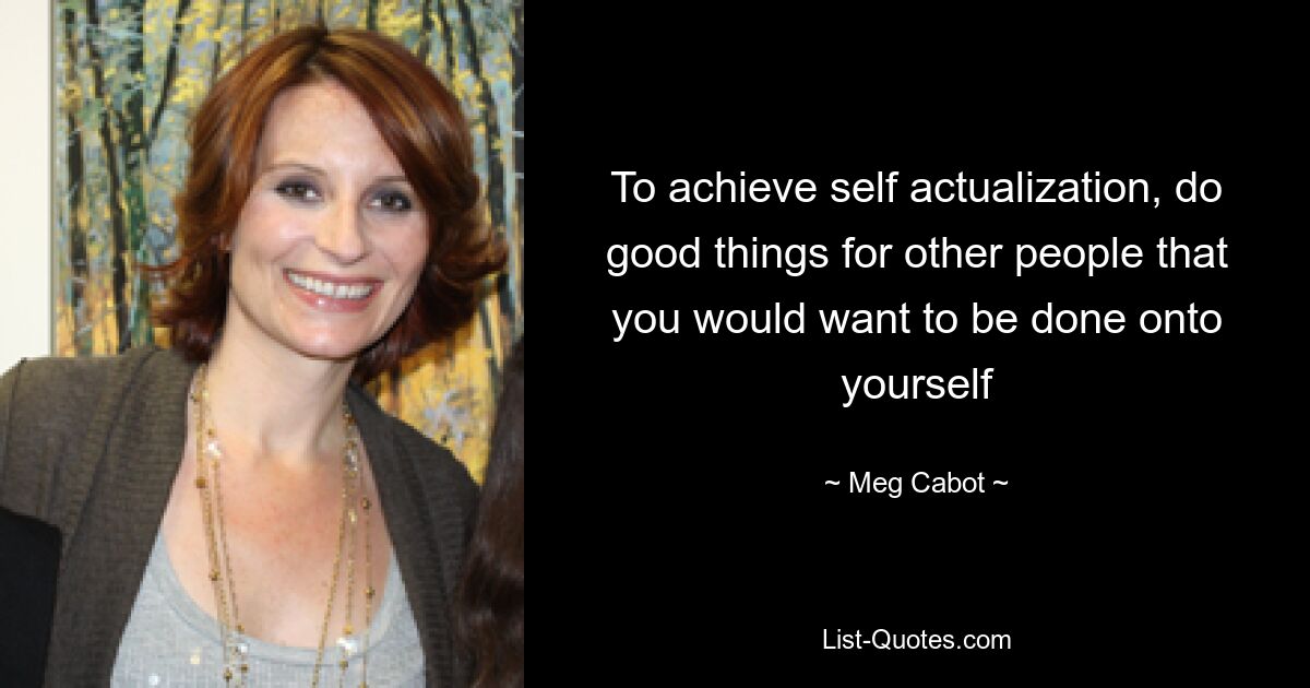 To achieve self actualization, do good things for other people that you would want to be done onto yourself — © Meg Cabot