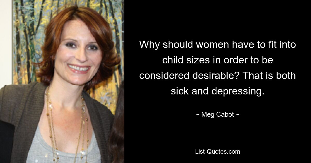 Why should women have to fit into child sizes in order to be considered desirable? That is both sick and depressing. — © Meg Cabot