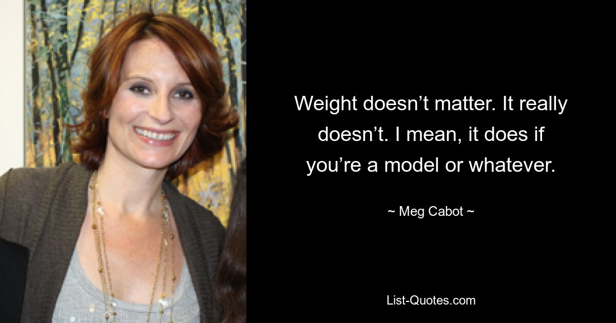 Weight doesn’t matter. It really doesn’t. I mean, it does if you’re a model or whatever. — © Meg Cabot