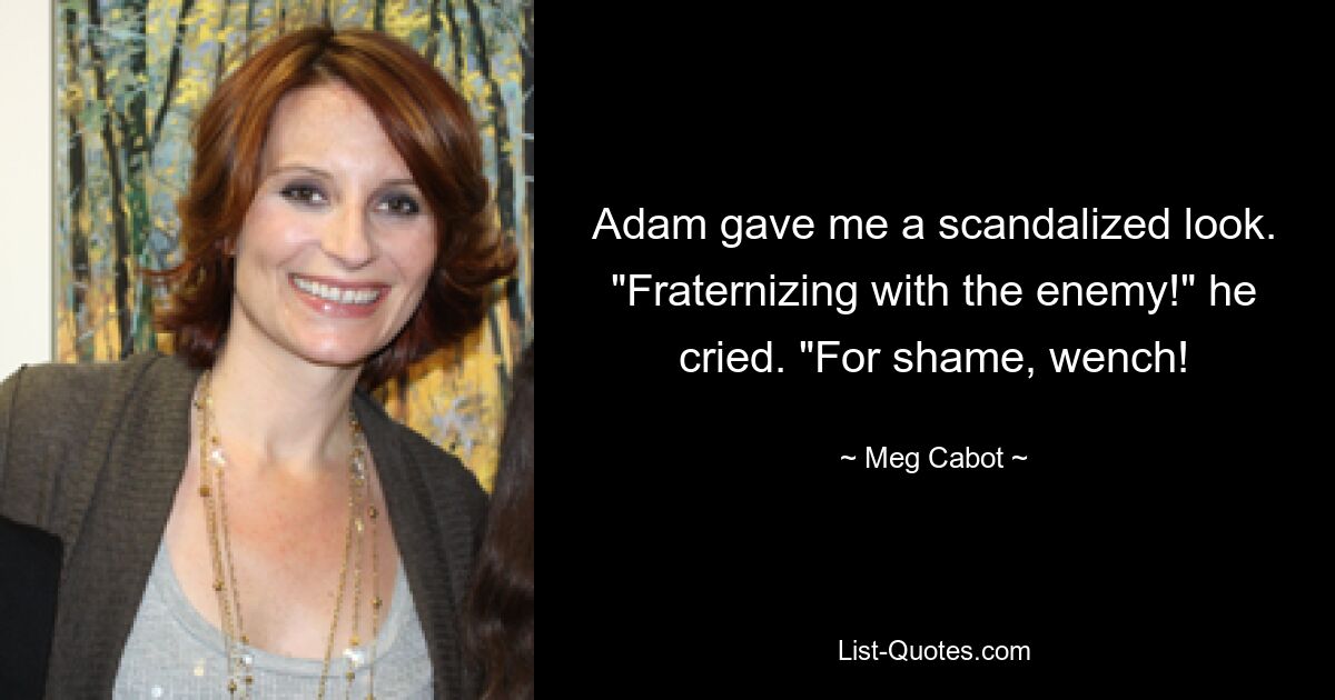 Adam gave me a scandalized look. "Fraternizing with the enemy!" he cried. "For shame, wench! — © Meg Cabot