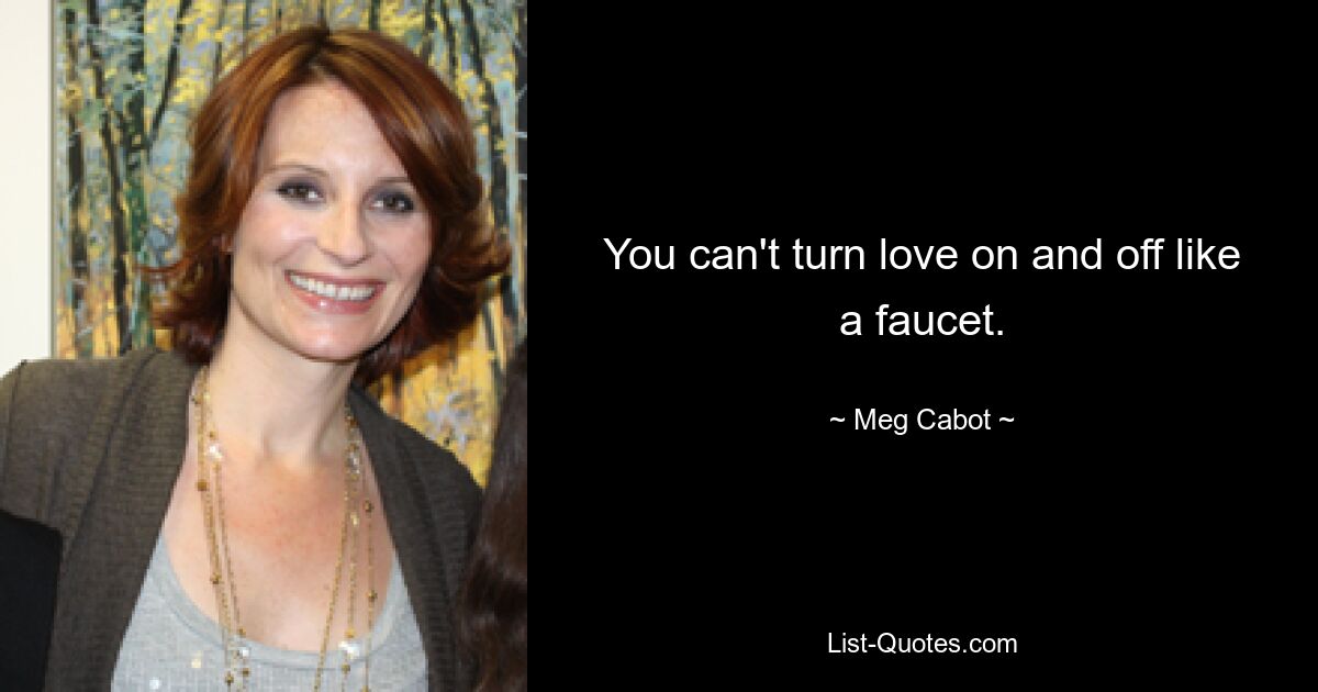 You can't turn love on and off like a faucet. — © Meg Cabot