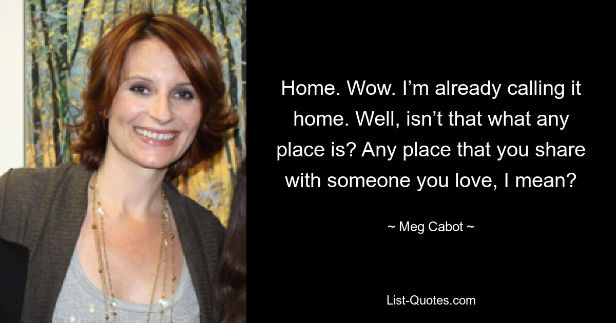 Home. Wow. I’m already calling it home. Well, isn’t that what any place is? Any place that you share with someone you love, I mean? — © Meg Cabot