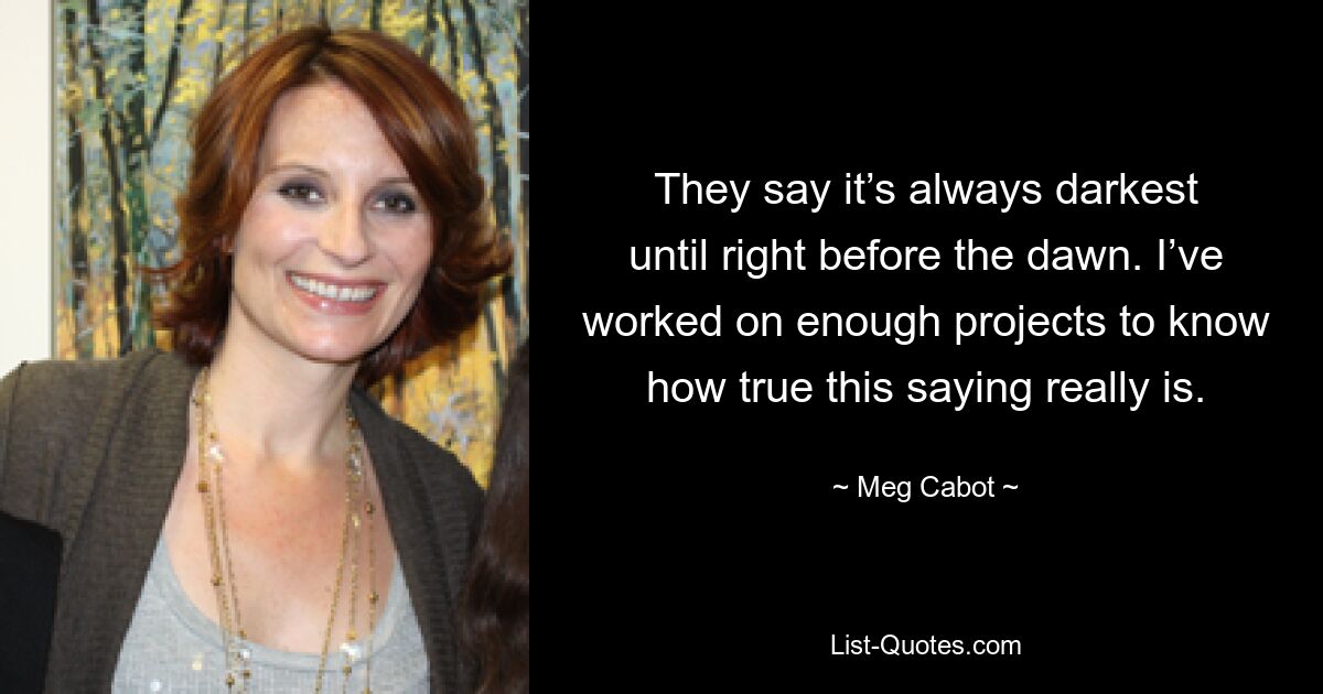 They say it’s always darkest until right before the dawn. I’ve worked on enough projects to know how true this saying really is. — © Meg Cabot