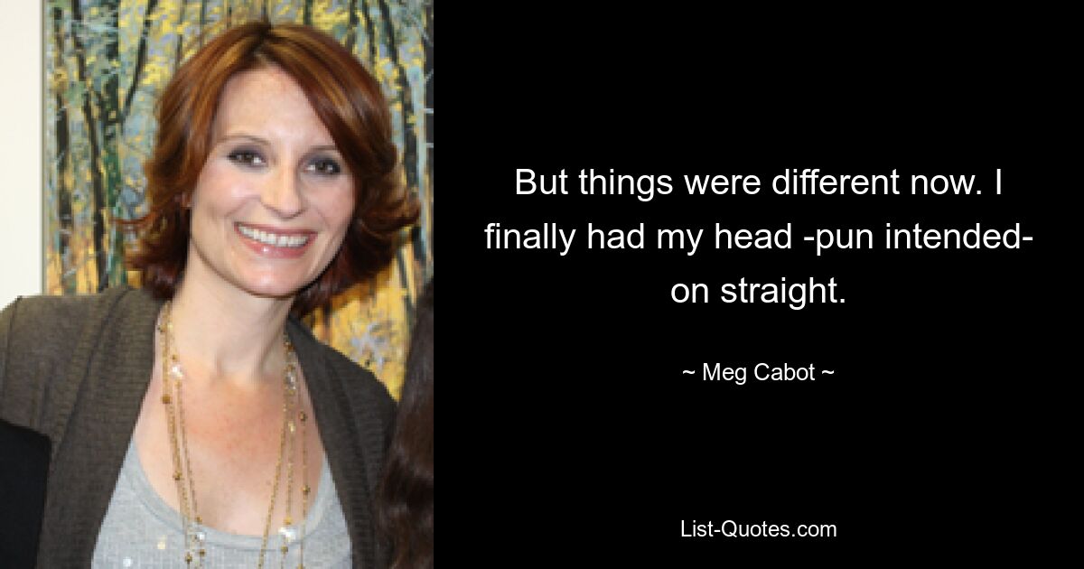 But things were different now. I finally had my head -pun intended- on straight. — © Meg Cabot