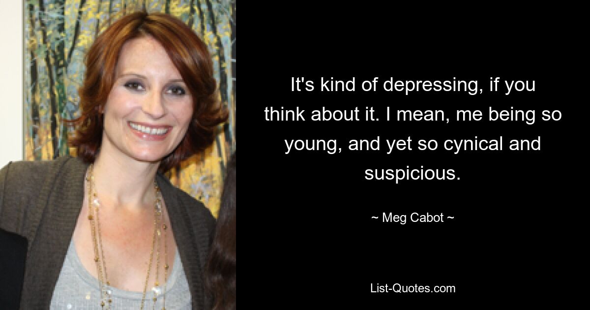 It's kind of depressing, if you think about it. I mean, me being so young, and yet so cynical and suspicious. — © Meg Cabot