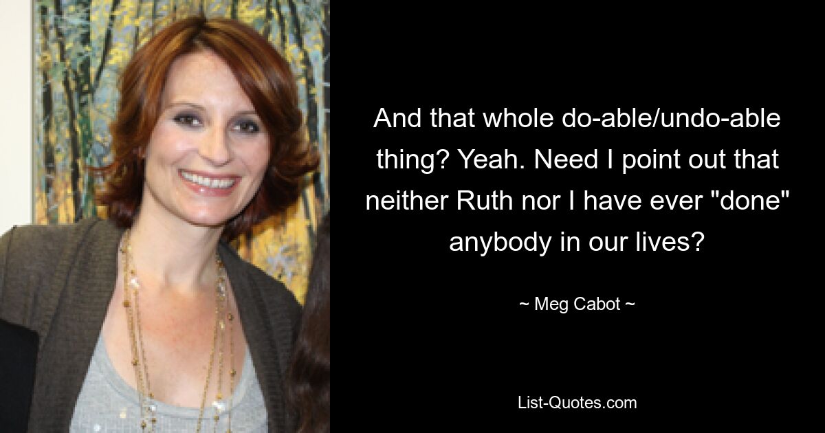 And that whole do-able/undo-able thing? Yeah. Need I point out that neither Ruth nor I have ever "done" anybody in our lives? — © Meg Cabot