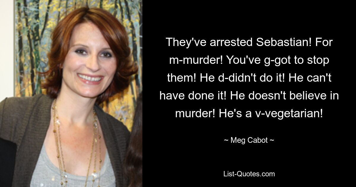 They've arrested Sebastian! For m-murder! You've g-got to stop them! He d-didn't do it! He can't have done it! He doesn't believe in murder! He's a v-vegetarian! — © Meg Cabot