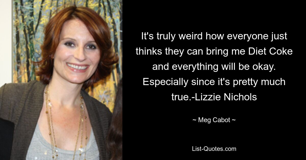 It's truly weird how everyone just thinks they can bring me Diet Coke and everything will be okay. Especially since it's pretty much true.-Lizzie Nichols — © Meg Cabot