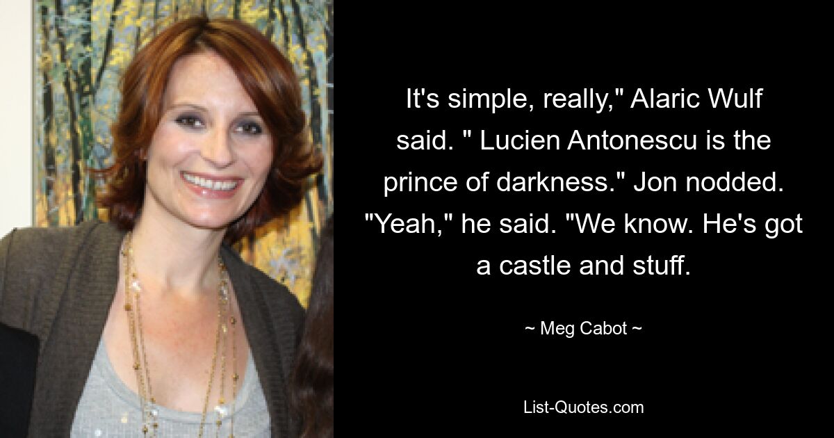 It's simple, really," Alaric Wulf said. " Lucien Antonescu is the prince of darkness." Jon nodded. "Yeah," he said. "We know. He's got a castle and stuff. — © Meg Cabot